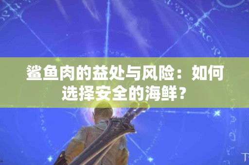 鲨鱼肉的益处与风险：如何选择安全的海鲜？