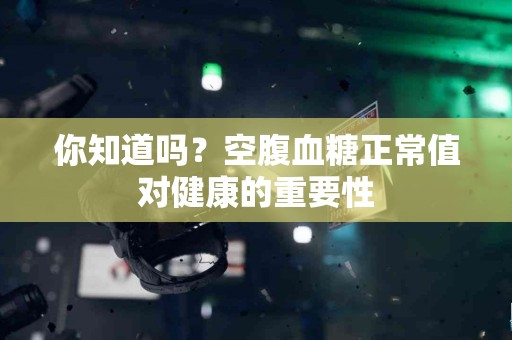 你知道吗?空腹血糖正常值对健康的重要性 你知道吗?空腹血糖正常值对健康的重要性