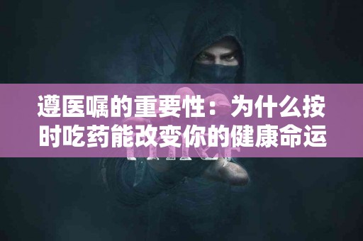 遵医嘱的重要性：为什么按时吃药能改变你的健康命运