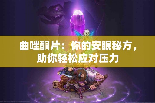 曲唑酮片：你的安眠秘方，助你轻松应对压力