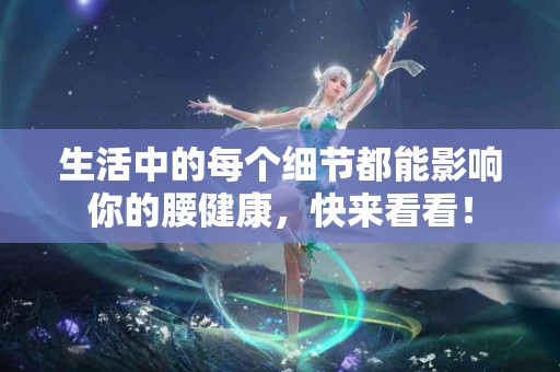 生活中的每个细节都能影响你的腰健康，快来看看！