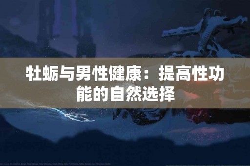 牡蛎与男性健康：提高性功能的自然选择