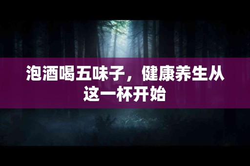泡酒喝五味子，健康养生从这一杯开始
