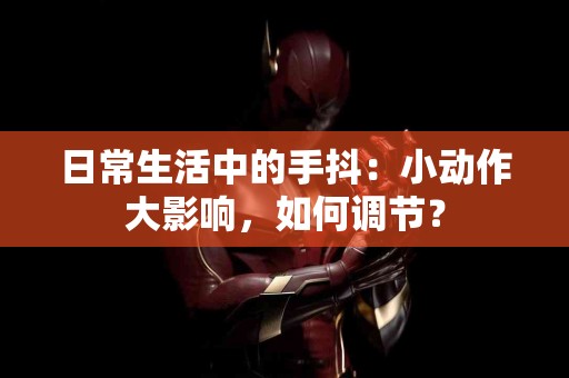 日常生活中的手抖：小动作大影响，如何调节？