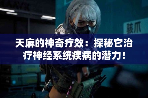 天麻的神奇疗效：探秘它治疗神经系统疾病的潜力！