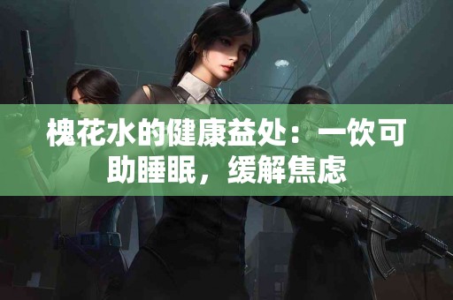 槐花水的健康益处：一饮可助睡眠，缓解焦虑