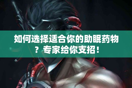 如何选择适合你的助眠药物？专家给你支招！