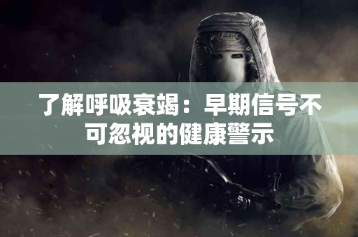 了解呼吸衰竭：早期信号不可忽视的健康警示