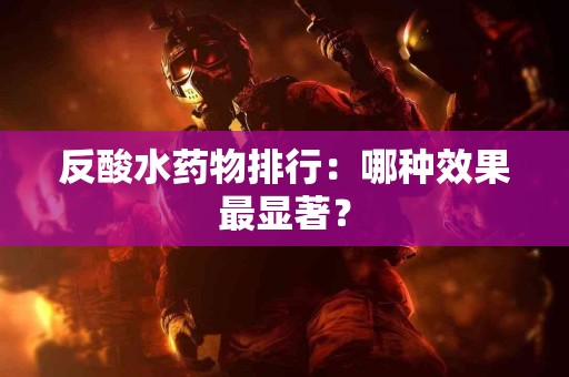 反酸水药物排行：哪种效果最显著？