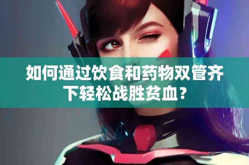 如何通过饮食和药物双管齐下轻松战胜贫血？