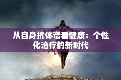 从自身抗体谱看健康：个性化治疗的新时代