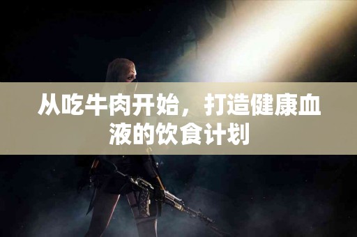 从吃牛肉开始，打造健康血液的饮食计划