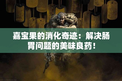 嘉宝果的消化奇迹：解决肠胃问题的美味良药！