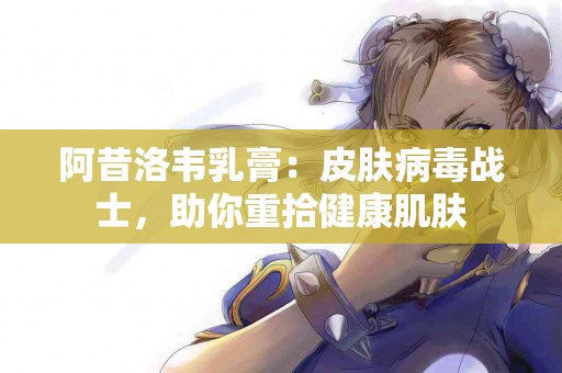 阿昔洛韦乳膏：皮肤病毒战士，助你重拾健康肌肤