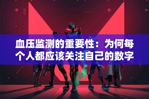 血压监测的重要性：为何每个人都应该关注自己的数字