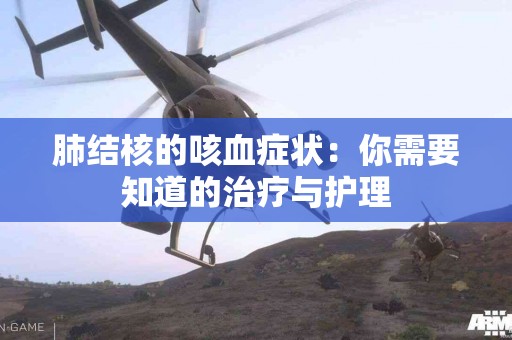 肺结核的咳血症状：你需要知道的治疗与护理