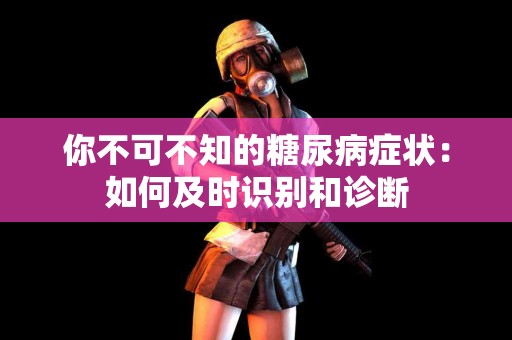 你不可不知的糖尿病症状：如何及时识别和诊断