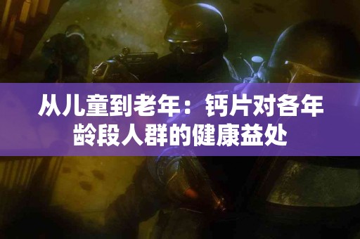 从儿童到老年：钙片对各年龄段人群的健康益处