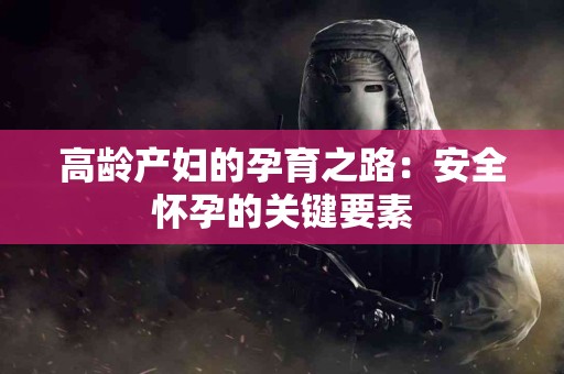 高龄产妇的孕育之路：安全怀孕的关键要素