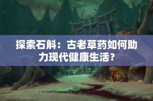 探索石斛：古老草药如何助力现代健康生活？