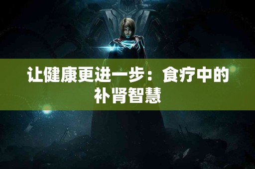 让健康更进一步：食疗中的补肾智慧