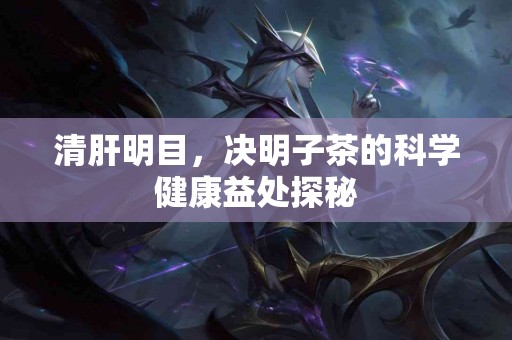 清肝明目，决明子茶的科学健康益处探秘