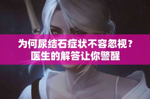 为何尿结石症状不容忽视？医生的解答让你警醒