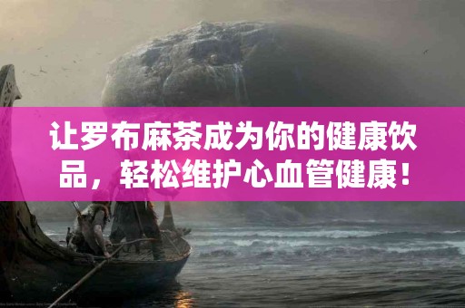 让罗布麻茶成为你的健康饮品，轻松维护心血管健康！