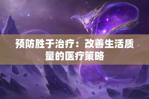 预防胜于治疗：改善生活质量的医疗策略