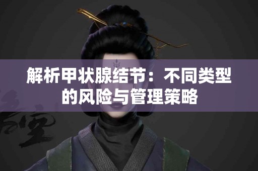 解析甲状腺结节：不同类型的风险与管理策略