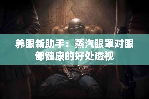 养眼新助手：蒸汽眼罩对眼部健康的好处透视