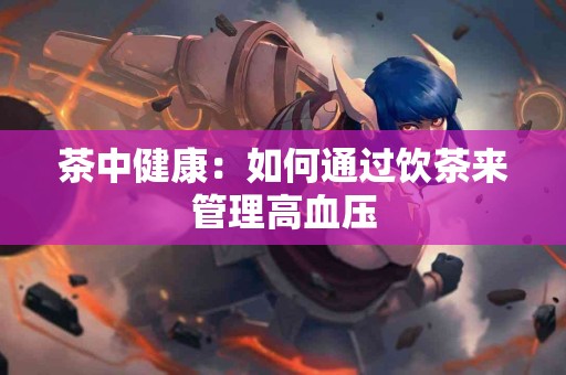 茶中健康：如何通过饮茶来管理高血压