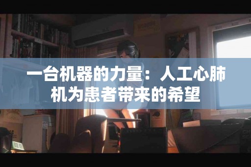 一台机器的力量：人工心肺机为患者带来的希望
