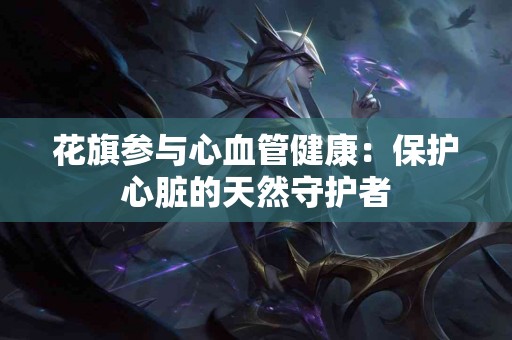 花旗参与心血管健康：保护心脏的天然守护者