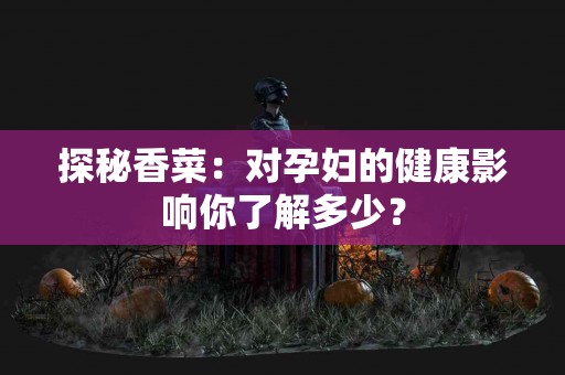 探秘香菜：对孕妇的健康影响你了解多少？