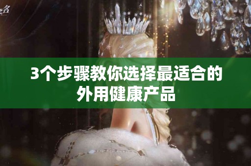 3个步骤教你选择最适合的外用健康产品