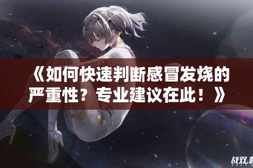 《如何快速判断感冒发烧的严重性？专业建议在此！》