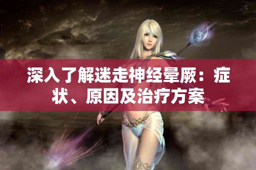 深入了解迷走神经晕厥：症状、原因及治疗方案