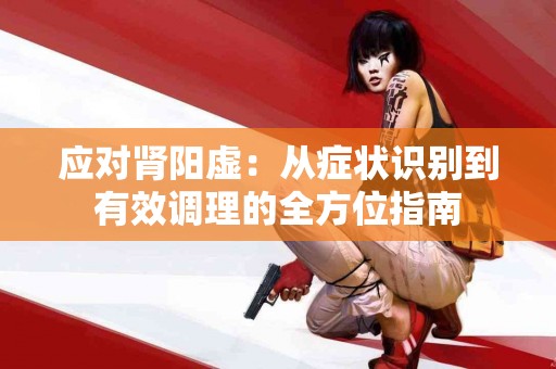 应对肾阳虚：从症状识别到有效调理的全方位指南