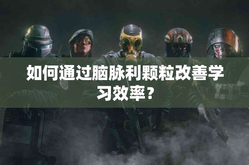 如何通过脑脉利颗粒改善学习效率？