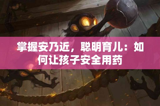 掌握安乃近，聪明育儿：如何让孩子安全用药