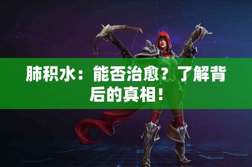 肺积水：能否治愈？了解背后的真相！