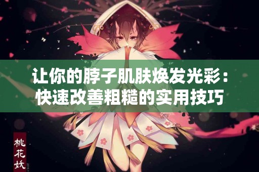 让你的脖子肌肤焕发光彩：快速改善粗糙的实用技巧