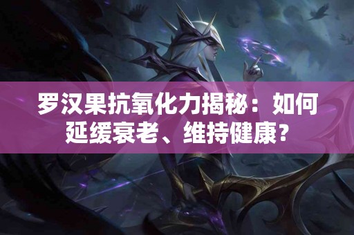 罗汉果抗氧化力揭秘:如何延缓衰老、维持健康? 罗汉果抗氧化力揭秘:如何延缓衰老、维持健康?