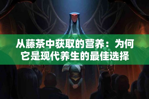 从藤茶中获取的营养：为何它是现代养生的最佳选择