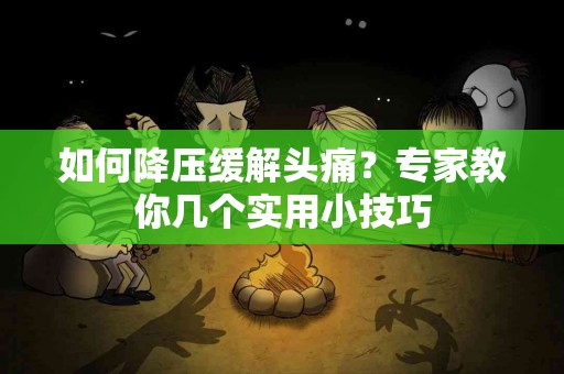 如何降压缓解头痛？专家教你几个实用小技巧