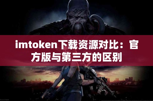 imtoken下载资源对比：官方版与第三方的区别