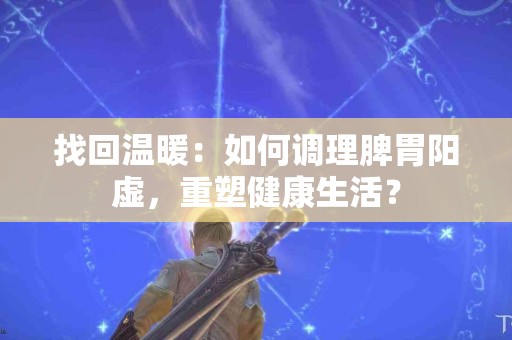 找回温暖：如何调理脾胃阳虚，重塑健康生活？