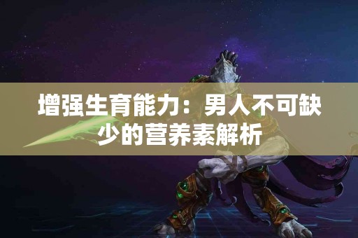 增强生育能力：男人不可缺少的营养素解析