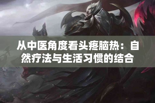从中医角度看头疼脑热：自然疗法与生活习惯的结合